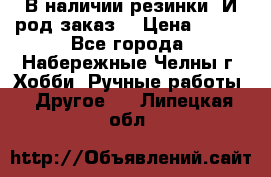 В наличии резинки. И род заказ. › Цена ­ 100 - Все города, Набережные Челны г. Хобби. Ручные работы » Другое   . Липецкая обл.